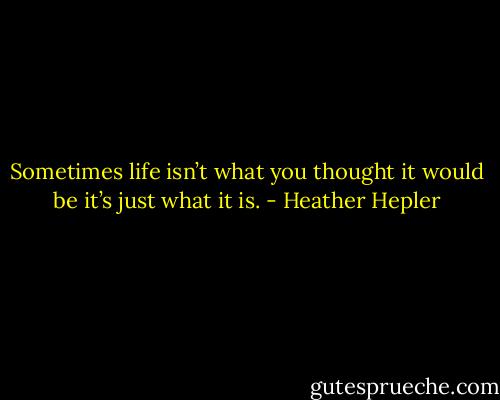Sometimes life isn’t what you thought it would be it’s just what it is. - Heather Hepler