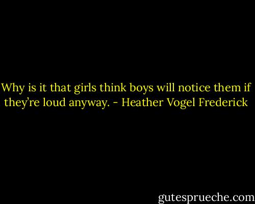 Why is it that girls think boys will notice them if they’re loud anyway. - Heather Vogel Frederick