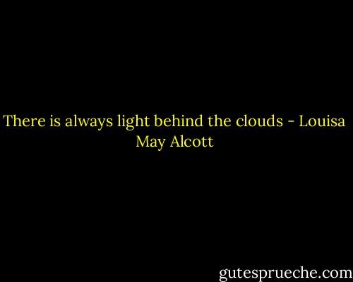 There is always light behind the clouds - Louisa May Alcott