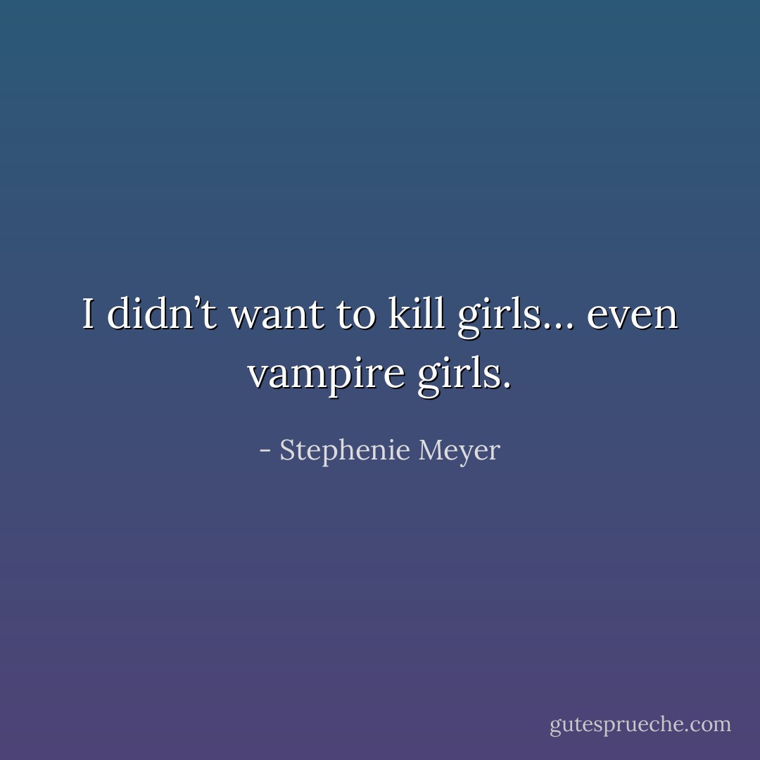 I didn’t want to kill girls… even vampire girls. - Stephenie Meyer
