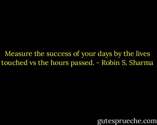 Measure the success of your days by the lives touched vs the hours passed. - Robin S. Sharma