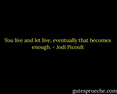 You live and let live, eventually that becomes enough. - Jodi Picoult