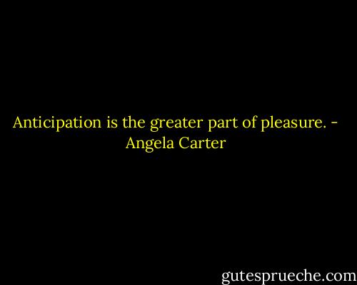 Anticipation is the greater part of pleasure. - Angela Carter