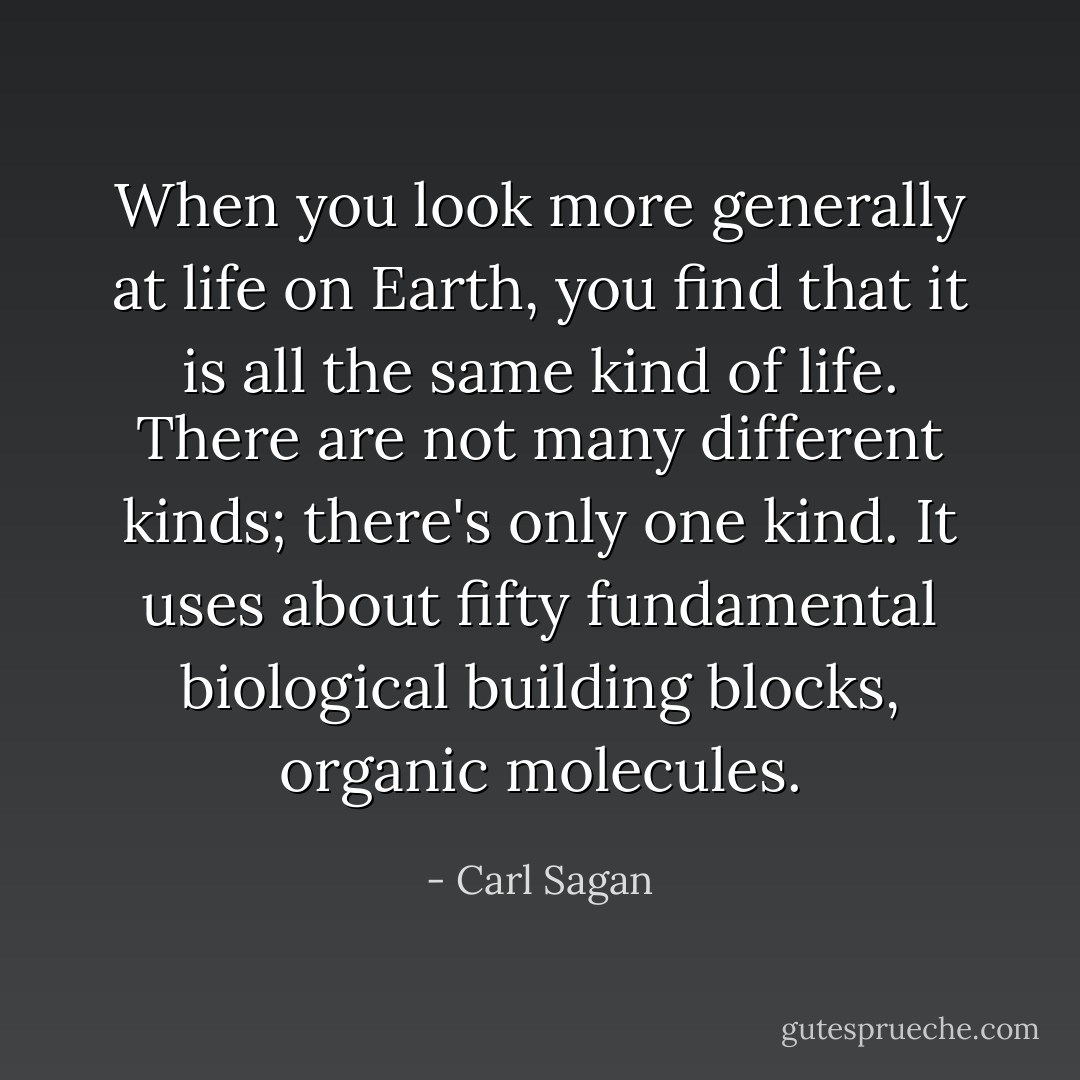When you look more generally at life on Earth, you find that it is all the same kind of life. There are not many different kinds; there's only one kind. It uses about fifty fundamental biological building blocks, organic molecules. - Carl Sagan