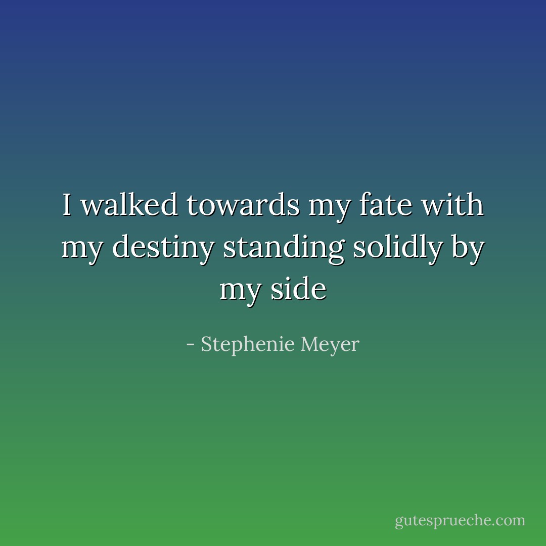 I walked towards my fate with my destiny standing solidly by my side - Stephenie Meyer