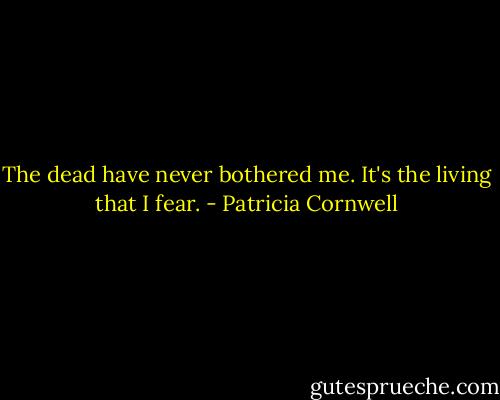 The dead have never bothered me. It's the living that I fear. - Patricia Cornwell