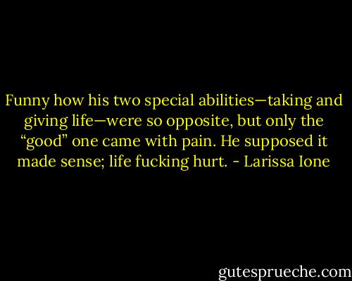 Funny how his two special abilities—taking and giving life—were so opposite, but only the “good” one came with pain. He supposed it made sense; life fucking hurt. - Larissa Ione