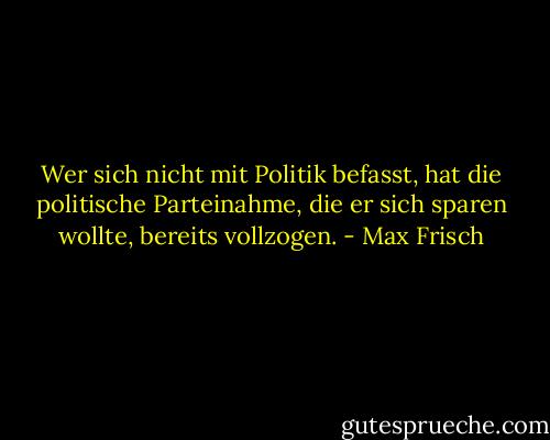 Wer sich nicht mit Politik befasst, hat die politische Parteinahme, die er sich sparen wollte, bereits vollzogen. - Max Frisch