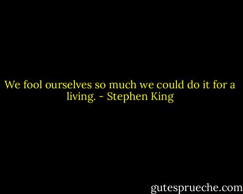 We fool ourselves so much we could do it for a living. - Stephen King