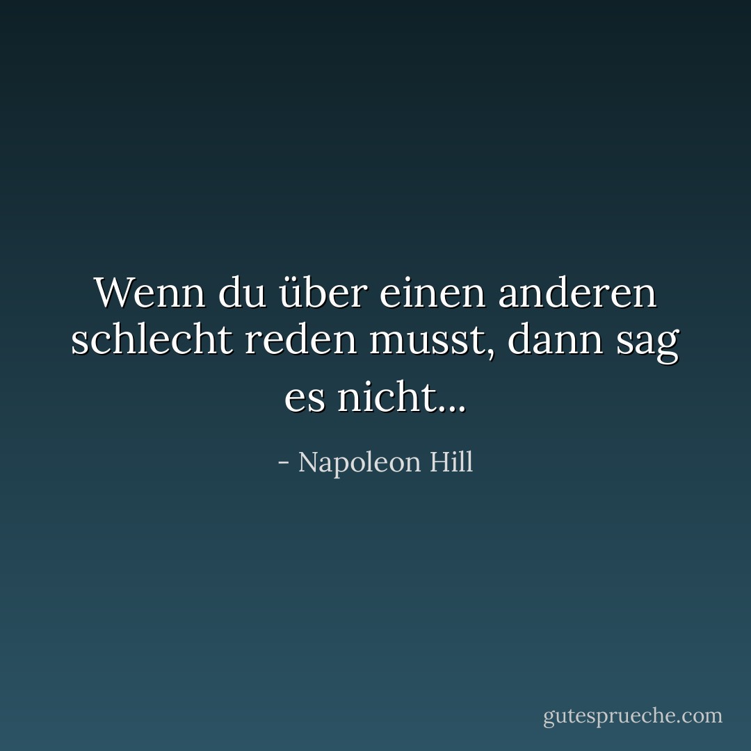Wenn du über einen anderen schlecht reden musst, dann sag es nicht... - Napoleon Hill<