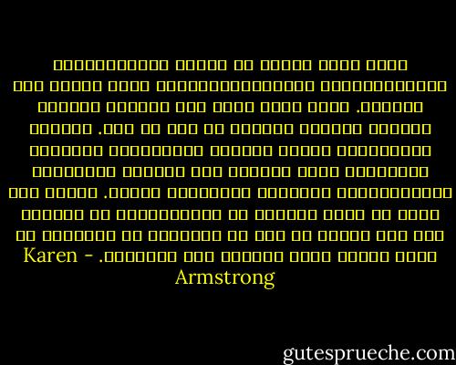 نسأل الله دائما أن يبارك امتنا،ويحمي ملكتنا،ويشفي أمراضنا،ويمنحنا طقسا جميلا يوم رحلتنا. نذكر الله بأنه خلق العالم وبأننا خطاءون تعساء، وكأنما قد نسى هو ذلك. يستشهد السياسيون بالله لتبرير سياساتهم، ويستخدم المدرسون اسمه للحفتظ على النظام بالفصول، والإرهابيون لارتكاب بشاعاتهم باسمه. نتوسل إلى الله أن يدعم جانبنا في الانتخابات أو الحرب، حتى على الرغم من أنه من المفترض أن أعداءنا هم أيضا أطفال الله وموضوع حبه ورعايته. - Karen Armstrong