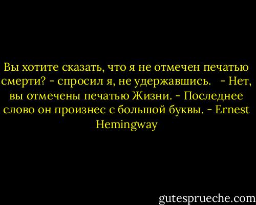 Вы хотите сказать, что я не отмечен печатью смерти? - спросил я, не удержавшись. <br /> - Нет, вы отмечены печатью Жизни. - Последнее слово он произнес с большой буквы. - Ernest Hemingway
