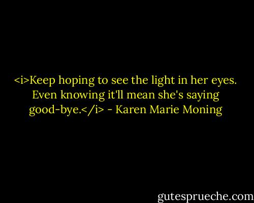 <i>Keep hoping to see the light in her eyes. Even knowing it'll mean she's saying good-bye.</i> - Karen Marie Moning