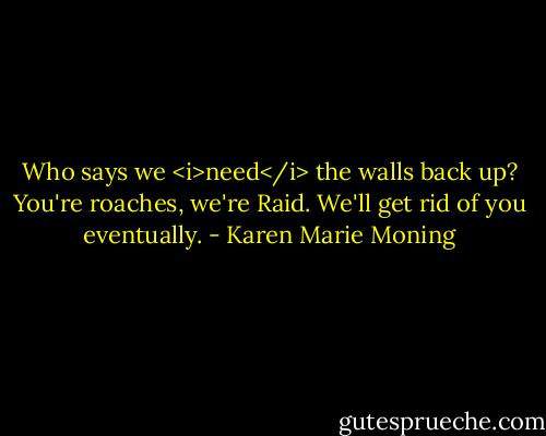 Who says we <i>need</i> the walls back up? You're roaches, we're Raid. We'll get rid of you eventually. - Karen Marie Moning