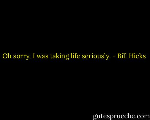 Oh sorry, I was taking life seriously. - Bill Hicks