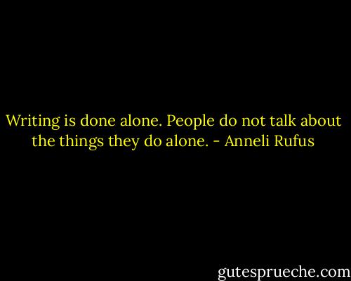 Writing is done alone. People do not talk about the things they do alone. - Anneli Rufus