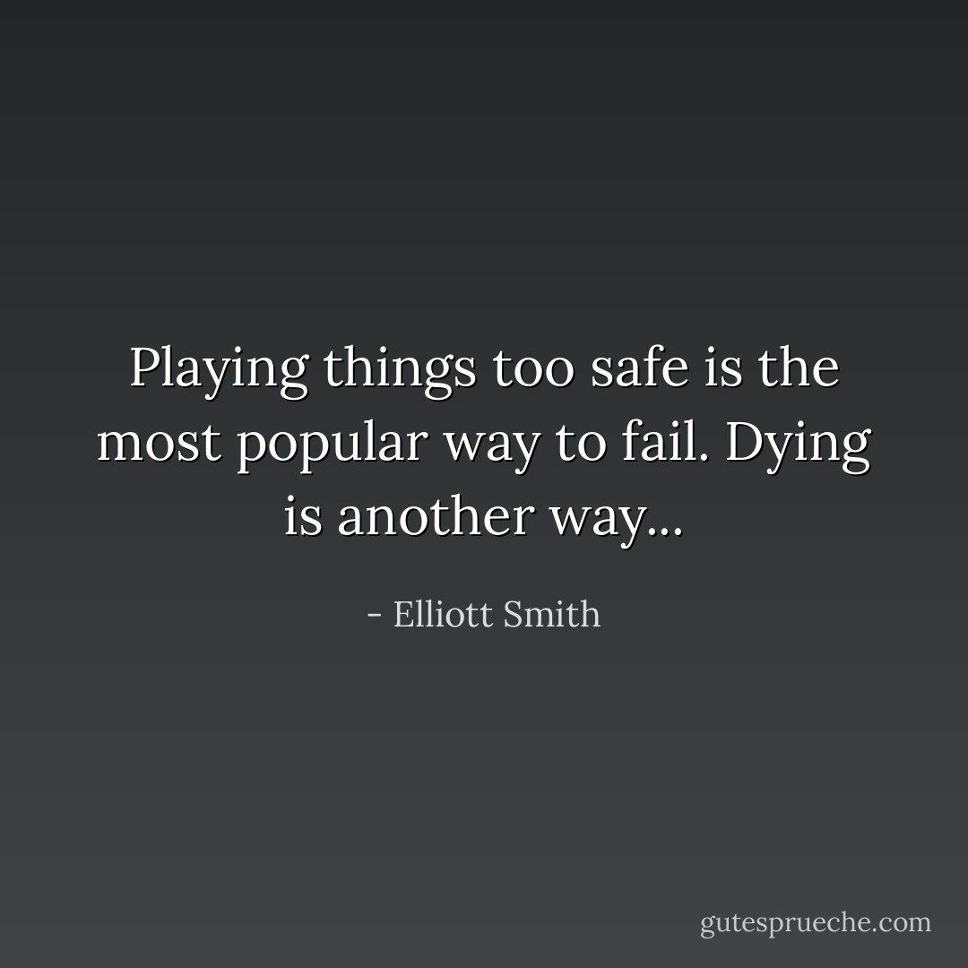 Playing things too safe is the most popular way to fail. Dying is another way... - Elliott Smith