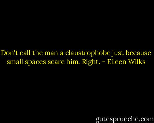 Don't call the man a claustrophobe just because small spaces scare him. Right. - Eileen Wilks