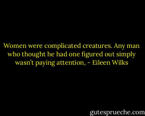 Women were complicated creatures. Any man who thought he had one figured out simply wasn’t paying attention, - Eileen Wilks