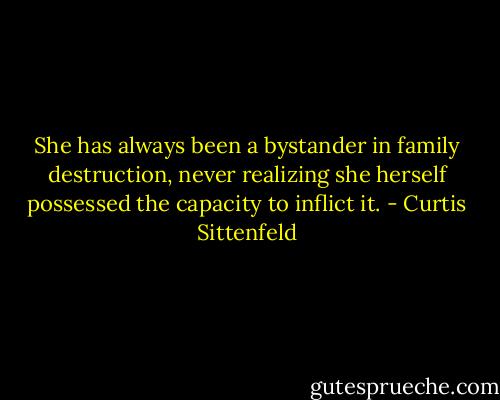 She has always been a bystander in family destruction, never realizing she herself possessed the capacity to inflict it. - Curtis Sittenfeld