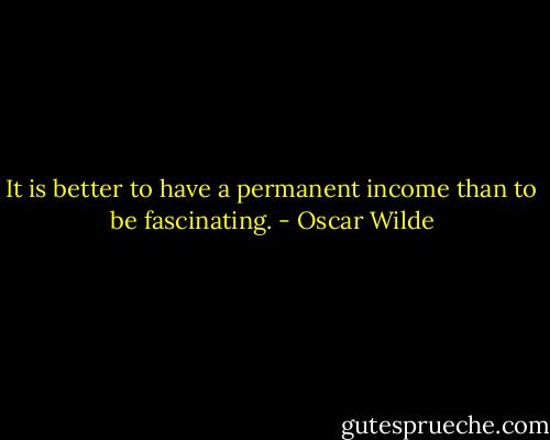 It is better to have a permanent income than to be fascinating. - Oscar Wilde
