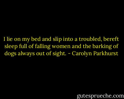 I lie on my bed and slip into a troubled, bereft sleep full of falling women and the barking of dogs always out of sight. - Carolyn Parkhurst
