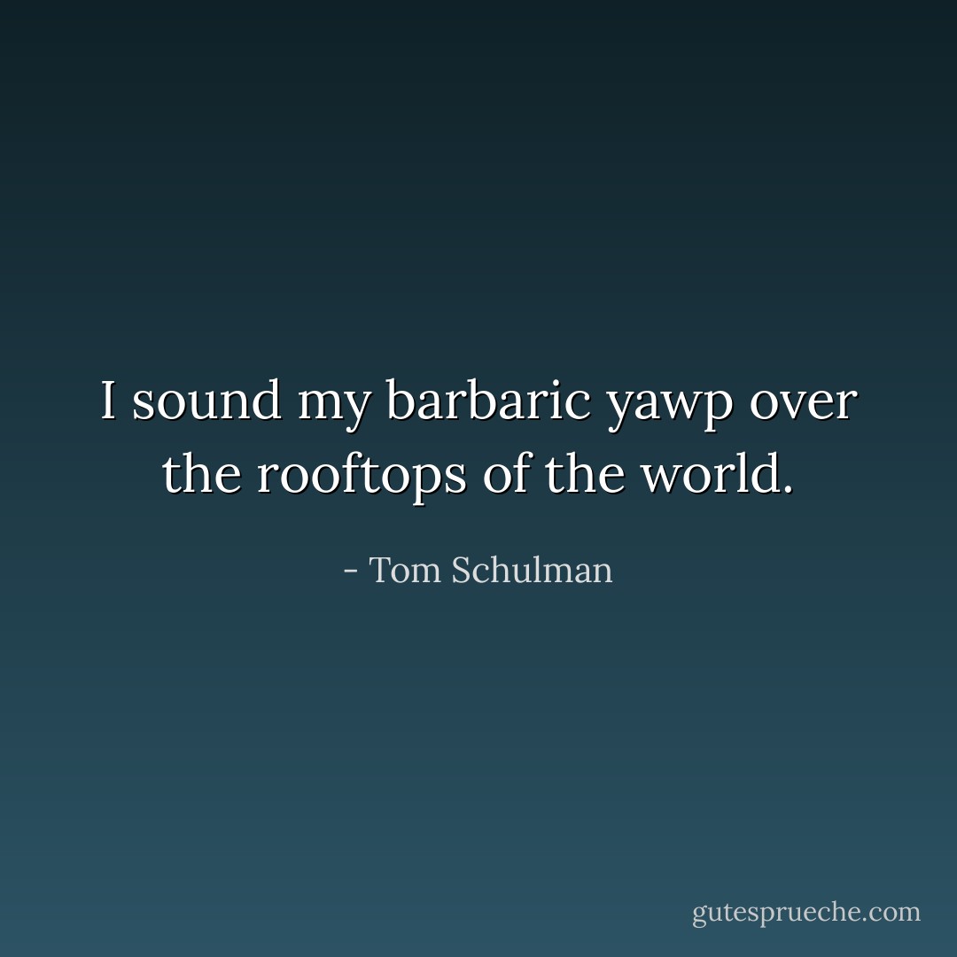 I sound my barbaric yawp over the rooftops of the world. - Tom Schulman