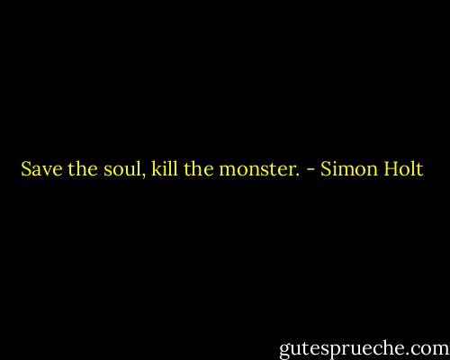Save the soul, kill the monster. - Simon Holt