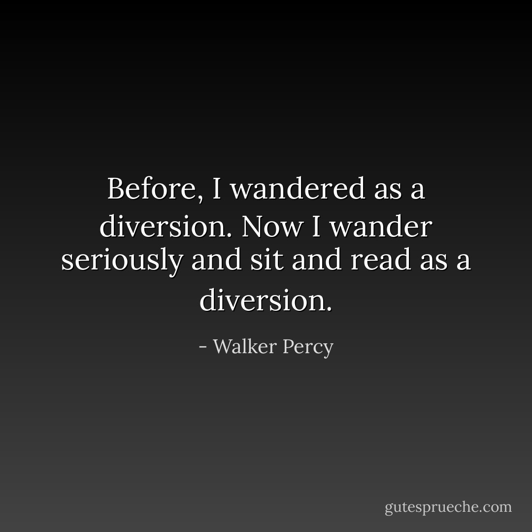Before, I wandered as a diversion. Now I wander seriously and sit and read as a diversion. - Walker Percy