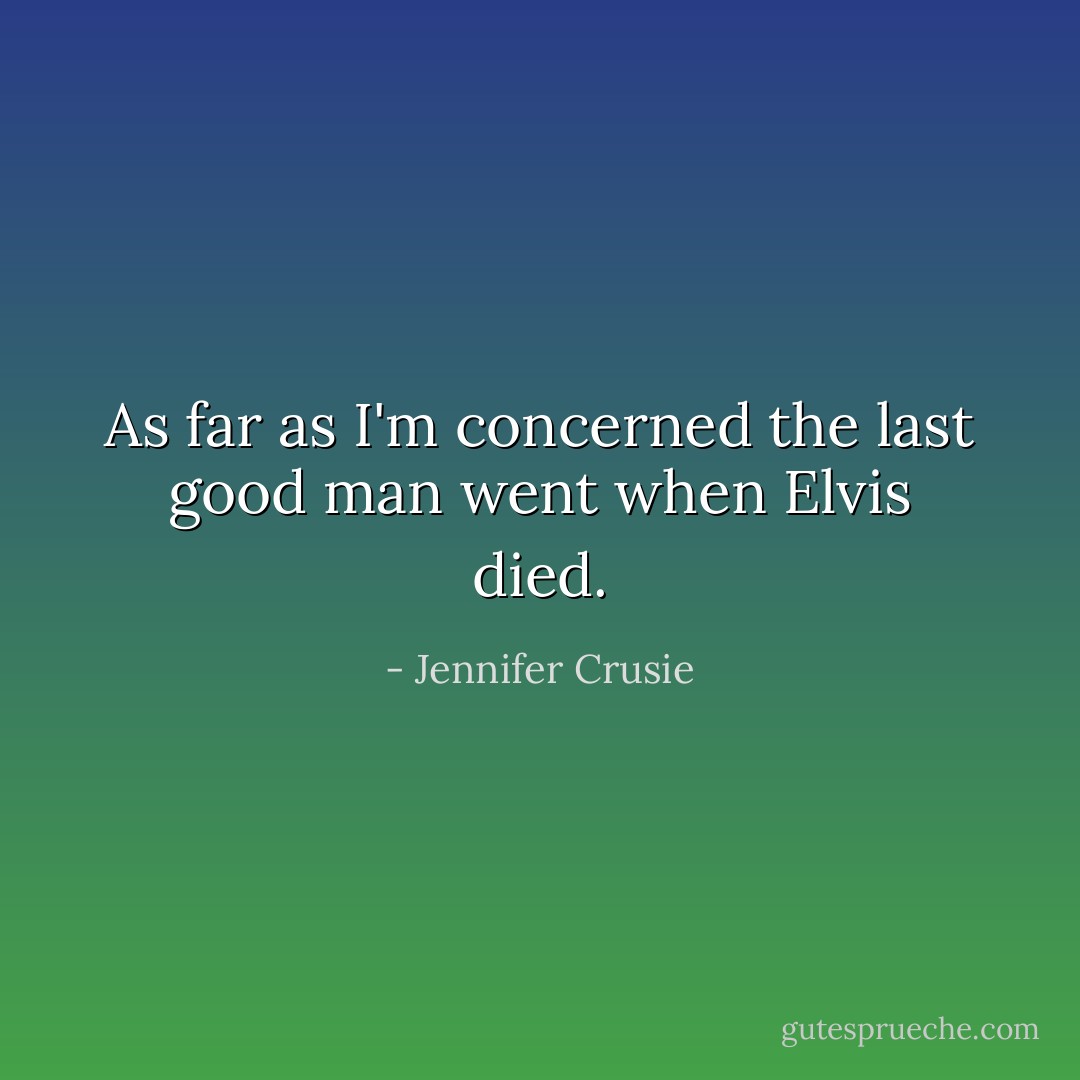 As far as I'm concerned the last good man went when Elvis died. - Jennifer Crusie