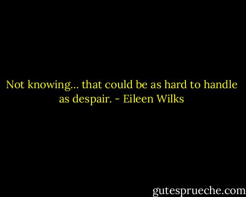 Not knowing… that could be as hard to handle as despair. - Eileen Wilks