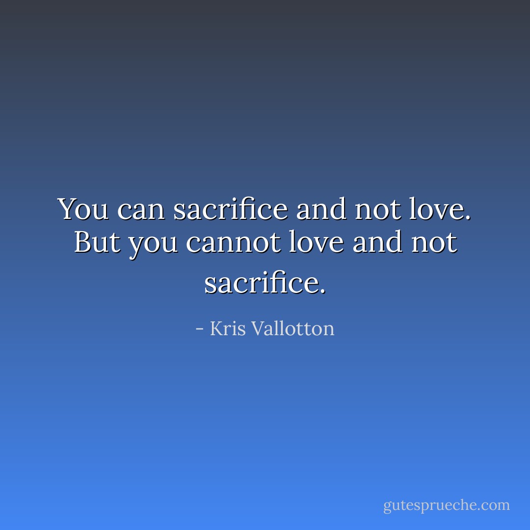 You can sacrifice and not love. But you cannot love and not sacrifice. - Kris Vallotton