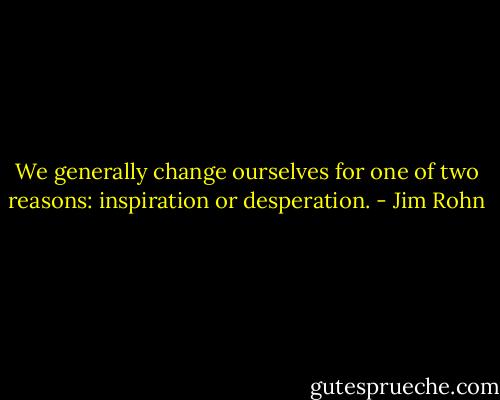 We generally change ourselves for one of two reasons: inspiration or desperation. - Jim Rohn