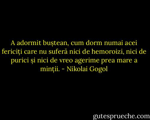 A adormit buștean, cum dorm numai acei fericiți care nu suferă nici de hemoroizi, nici de purici și nici de vreo agerime prea mare a minții. - Nikolai Gogol