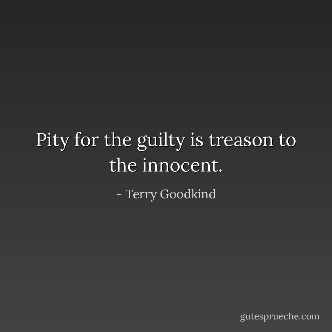 Pity for the guilty is treason to the innocent. - Terry Goodkind