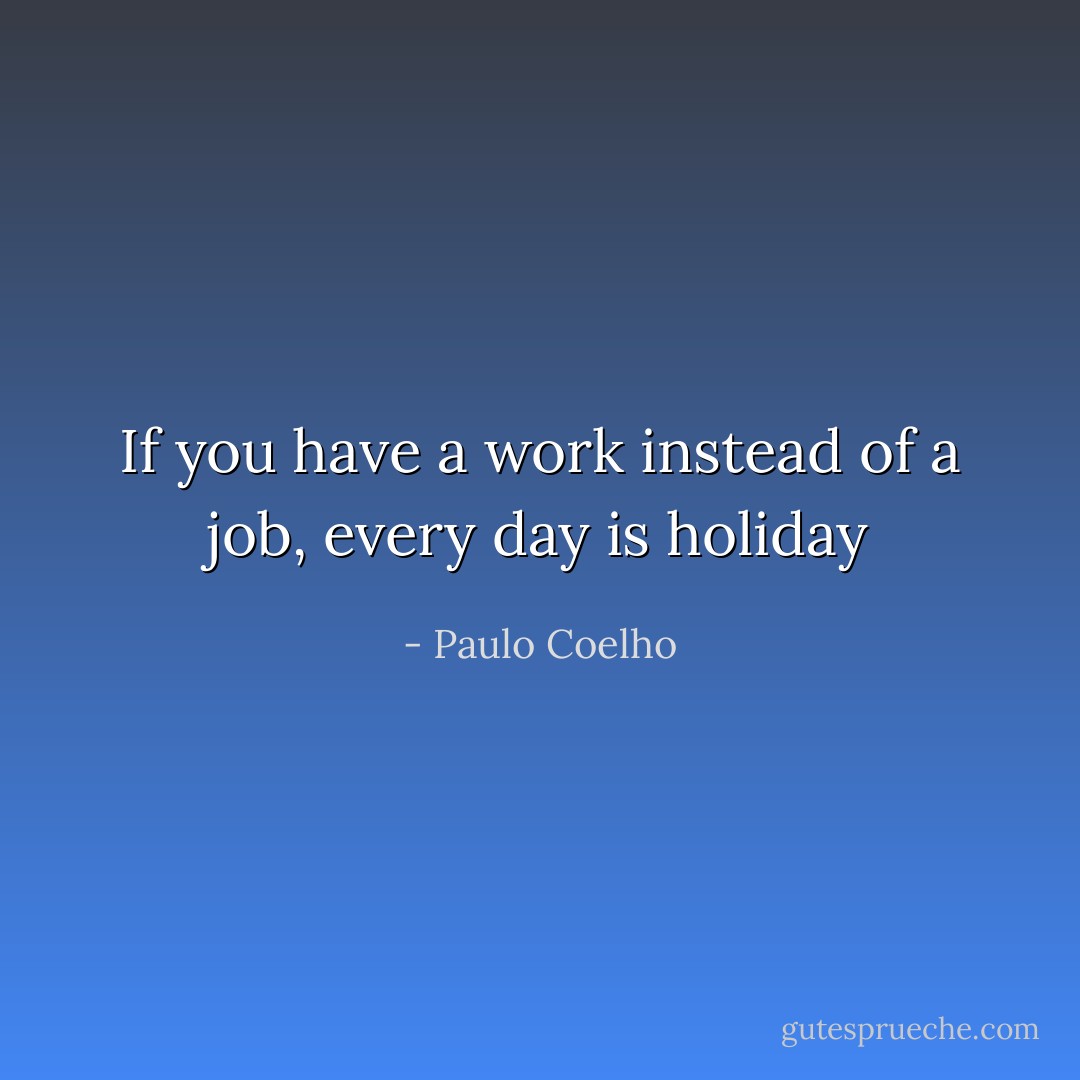 If you have a work instead of a job, every day is holiday - Paulo Coelho