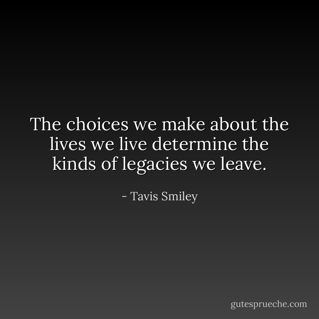 The choices we make about the lives we live determine the kinds of legacies we leave. - Tavis Smiley