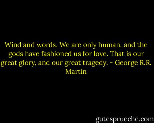 Wind and words. We are only human, and the gods have fashioned us for love. That is our great glory, and our great tragedy. - George R.R. Martin
