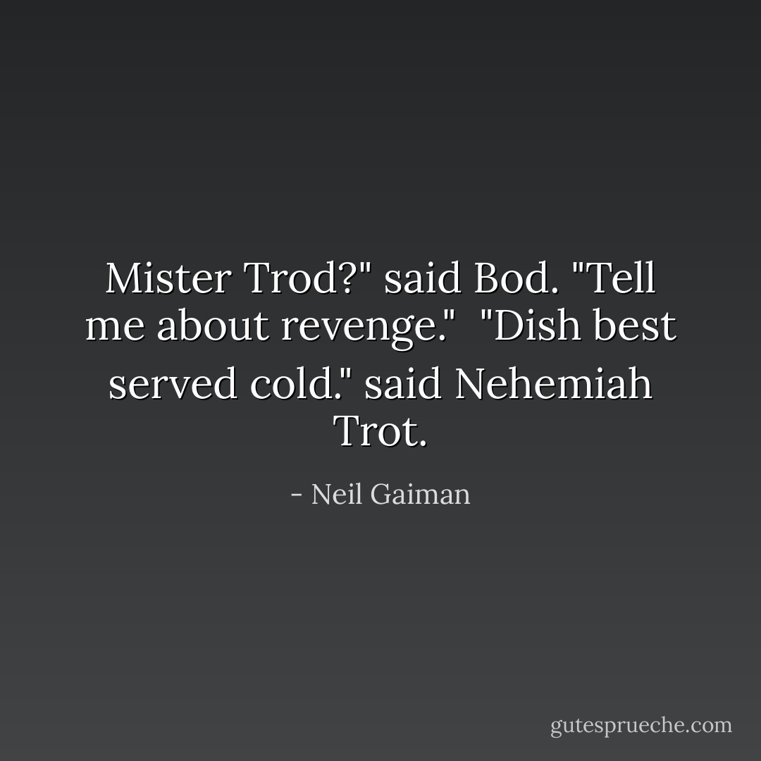 Mister Trod?" said Bod. "Tell me about revenge."<br /><br />"Dish best served cold." said Nehemiah Trot. - Neil Gaiman