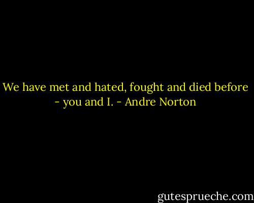 We have met and hated, fought and died before - you and I. - Andre Norton