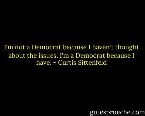 I'm not a Democrat because I haven't thought about the issues. I'm a Democrat because I have. - Curtis Sittenfeld