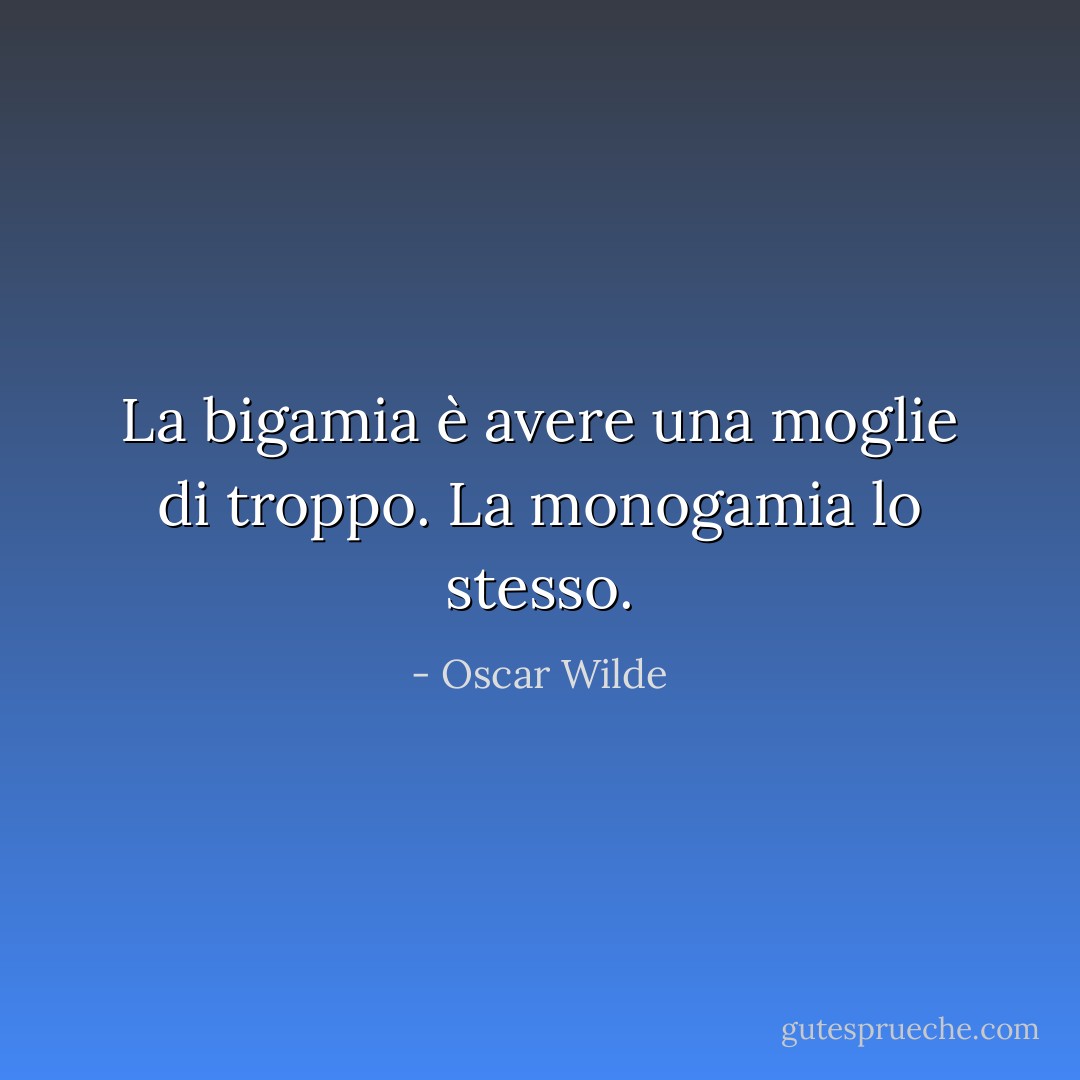 La bigamia è avere una moglie di troppo. La monogamia lo stesso. - Oscar Wilde