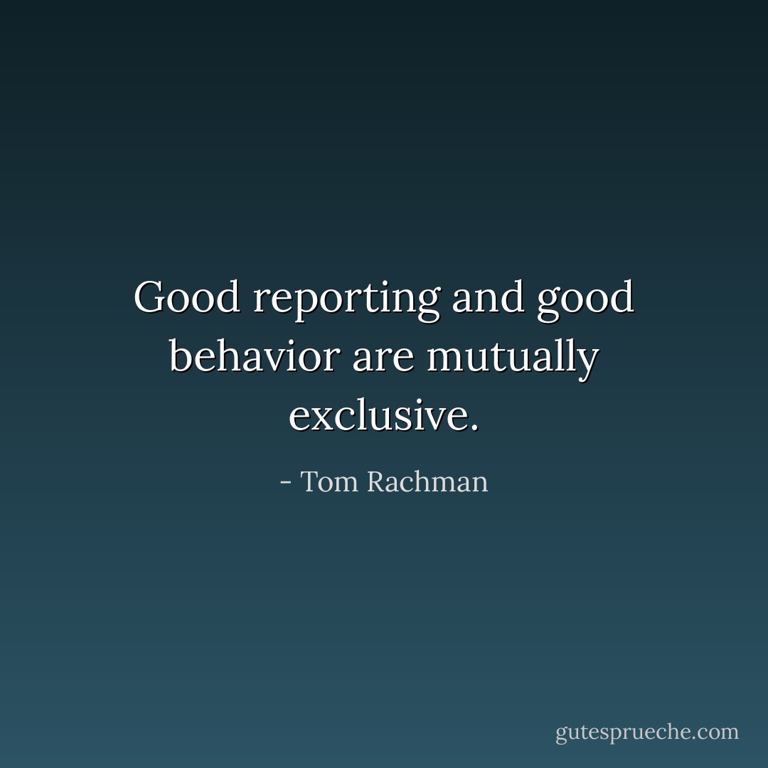 Good reporting and good behavior are mutually exclusive. - Tom Rachman
