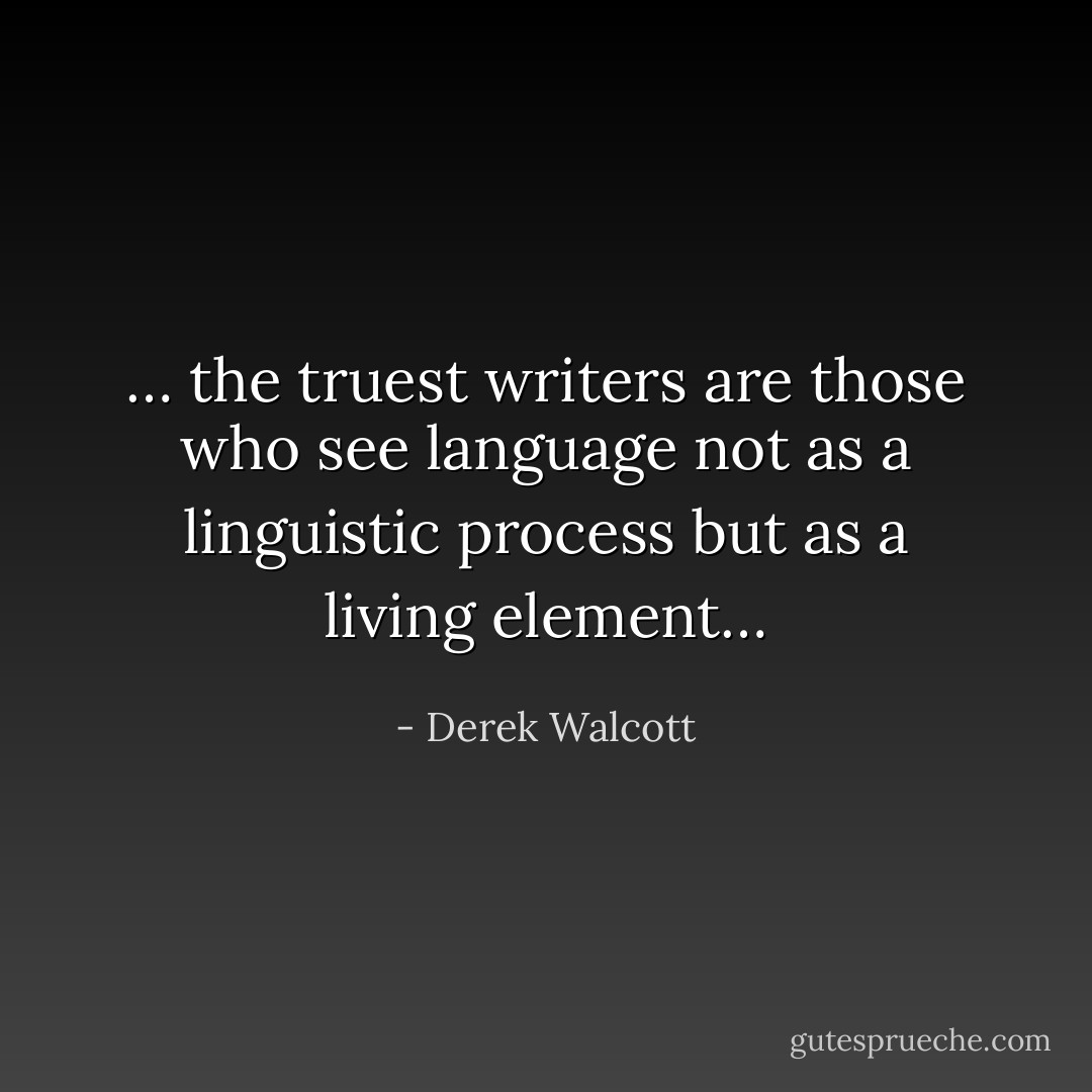 … the truest writers are those who see language not as a linguistic process but as a living element… - Derek Walcott