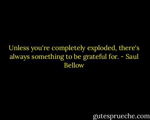 Unless you're completely exploded, there's always something to be grateful for. - Saul Bellow