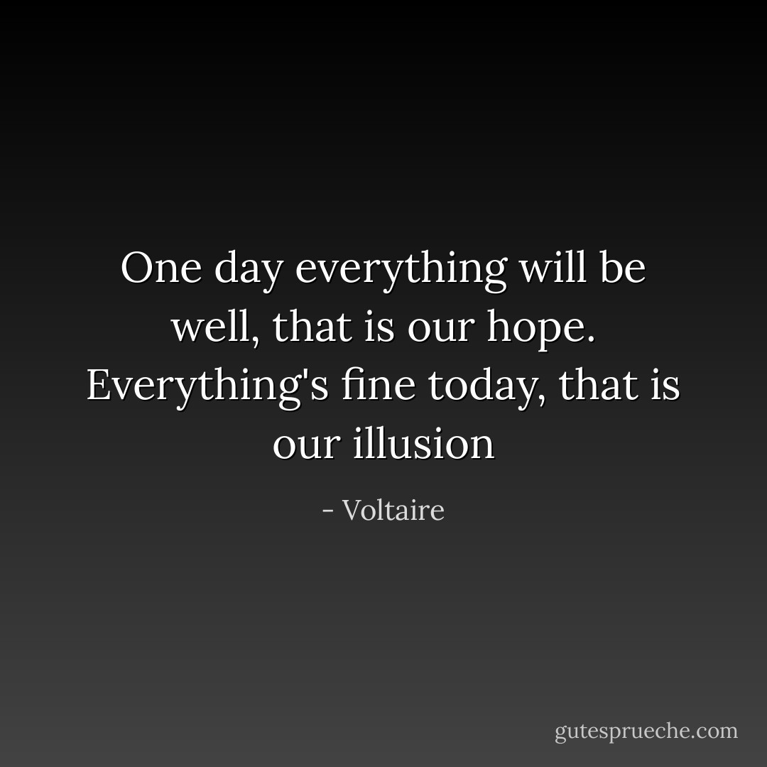 One day everything will be well, that is our hope. Everything's fine today, that is our illusion - Voltaire