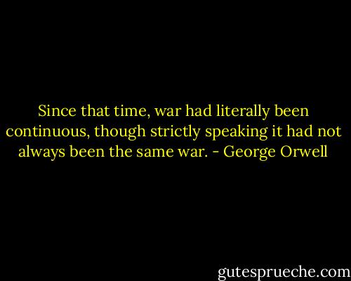 Since that time, war had literally been continuous, though strictly speaking it had not always been the same war. - George Orwell