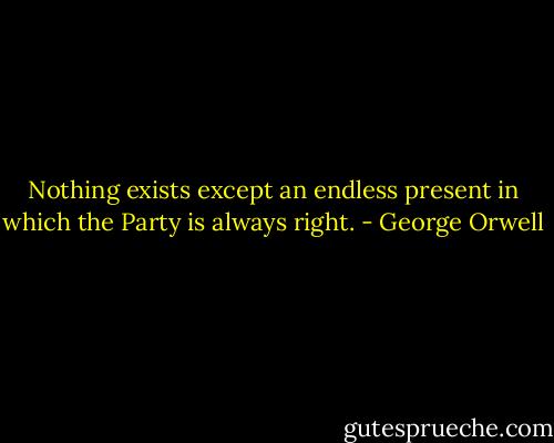 Nothing exists except an endless present in which the Party is always right. - George Orwell