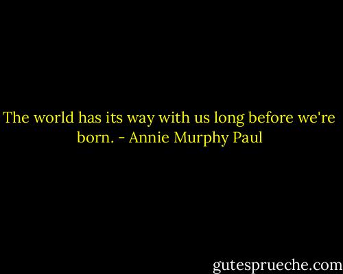 The world has its way with us long before we're born. - Annie Murphy Paul