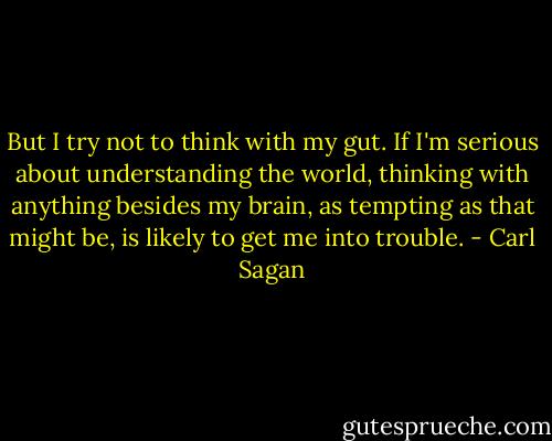 But I try not to think with my gut. If I'm serious about understanding the world, thinking with anything besides my brain, as tempting as that might be, is likely to get me into trouble. - Carl Sagan